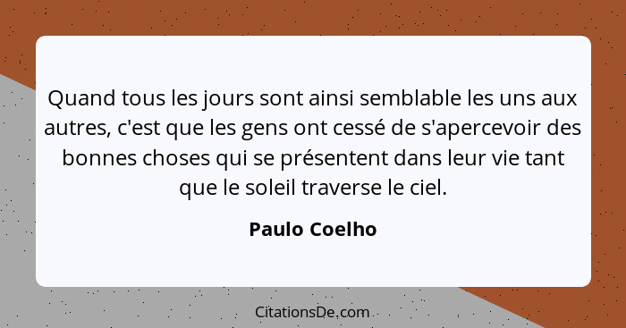 Quand tous les jours sont ainsi semblable les uns aux autres, c'est que les gens ont cessé de s'apercevoir des bonnes choses qui se pré... - Paulo Coelho