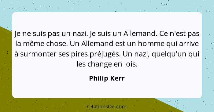 Je ne suis pas un nazi. Je suis un Allemand. Ce n'est pas la même chose. Un Allemand est un homme qui arrive à surmonter ses pires préju... - Philip Kerr