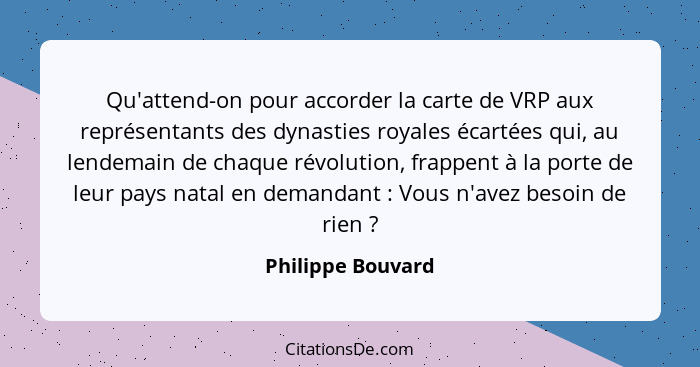 Qu'attend-on pour accorder la carte de VRP aux représentants des dynasties royales écartées qui, au lendemain de chaque révolution,... - Philippe Bouvard