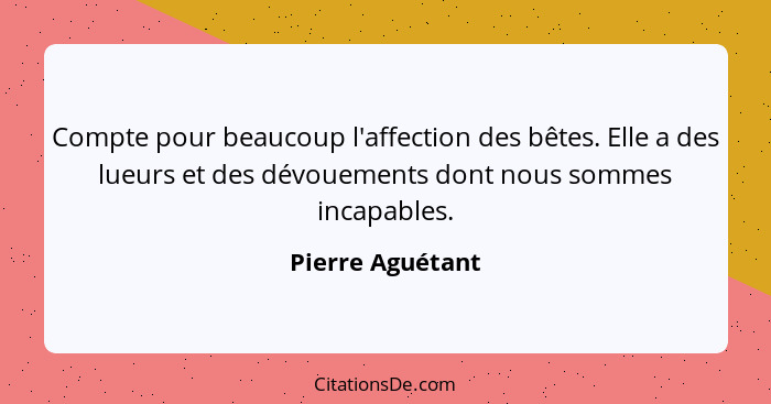 Compte pour beaucoup l'affection des bêtes. Elle a des lueurs et des dévouements dont nous sommes incapables.... - Pierre Aguétant