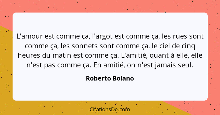 L'amour est comme ça, l'argot est comme ça, les rues sont comme ça, les sonnets sont comme ça, le ciel de cinq heures du matin est co... - Roberto Bolano