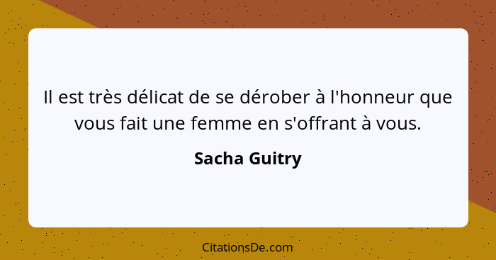 Il est très délicat de se dérober à l'honneur que vous fait une femme en s'offrant à vous.... - Sacha Guitry