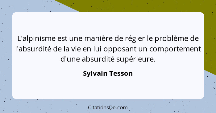 L'alpinisme est une manière de régler le problème de l'absurdité de la vie en lui opposant un comportement d'une absurdité supérieure... - Sylvain Tesson