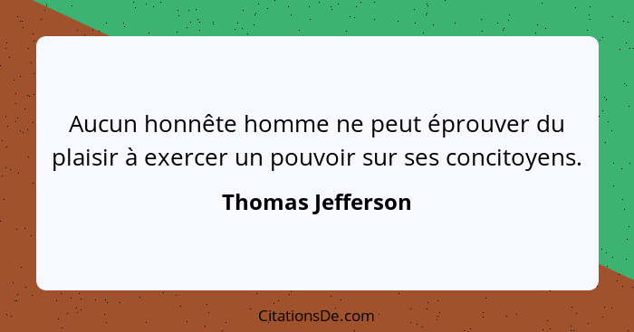 Aucun honnête homme ne peut éprouver du plaisir à exercer un pouvoir sur ses concitoyens.... - Thomas Jefferson