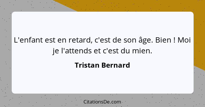 L'enfant est en retard, c'est de son âge. Bien ! Moi je l'attends et c'est du mien.... - Tristan Bernard