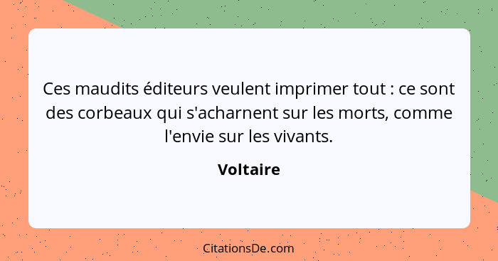 Ces maudits éditeurs veulent imprimer tout : ce sont des corbeaux qui s'acharnent sur les morts, comme l'envie sur les vivants.... - Voltaire