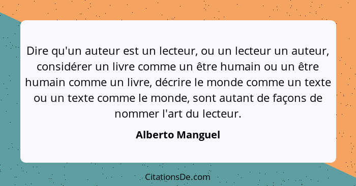 Dire qu'un auteur est un lecteur, ou un lecteur un auteur, considérer un livre comme un être humain ou un être humain comme un livre... - Alberto Manguel