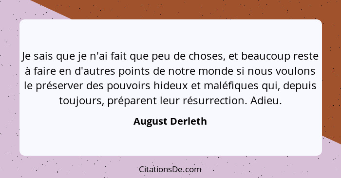 Je sais que je n'ai fait que peu de choses, et beaucoup reste à faire en d'autres points de notre monde si nous voulons le préserver... - August Derleth