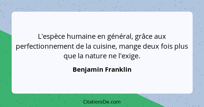 L'espèce humaine en général, grâce aux perfectionnement de la cuisine, mange deux fois plus que la nature ne l'exige.... - Benjamin Franklin