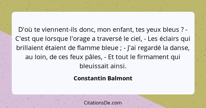 D'où te viennent-ils donc, mon enfant, tes yeux bleus ? - C'est que lorsque l'orage a traversé le ciel, - Les éclairs qui br... - Constantin Balmont