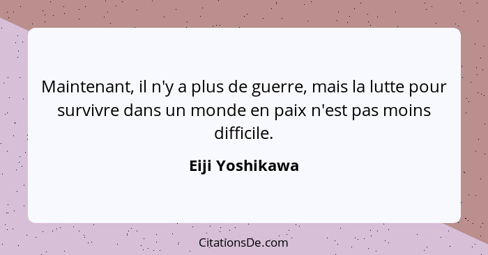 Maintenant, il n'y a plus de guerre, mais la lutte pour survivre dans un monde en paix n'est pas moins difficile.... - Eiji Yoshikawa