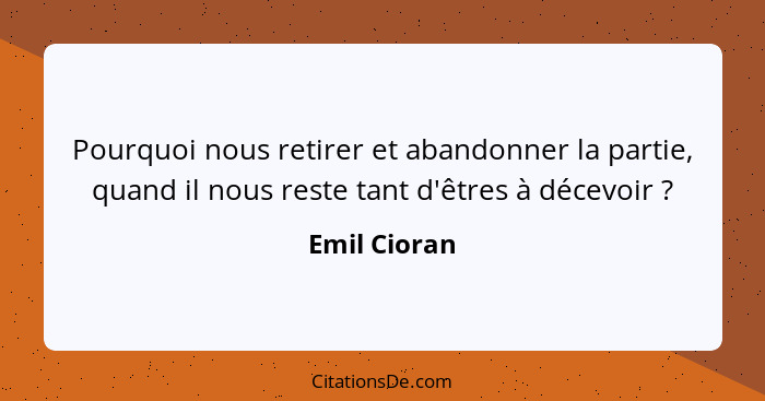 Pourquoi nous retirer et abandonner la partie, quand il nous reste tant d'êtres à décevoir ?... - Emil Cioran