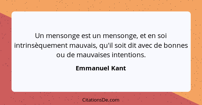 Un mensonge est un mensonge, et en soi intrinsèquement mauvais, qu'il soit dit avec de bonnes ou de mauvaises intentions.... - Emmanuel Kant