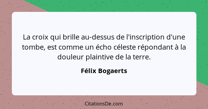 La croix qui brille au-dessus de l'inscription d'une tombe, est comme un écho céleste répondant à la douleur plaintive de la terre.... - Félix Bogaerts