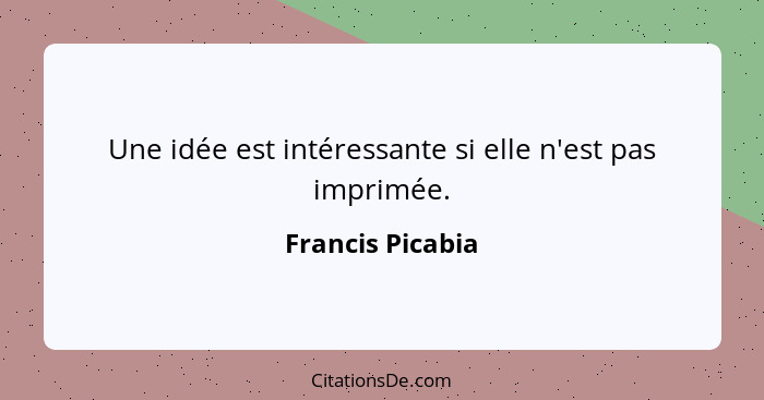 Une idée est intéressante si elle n'est pas imprimée.... - Francis Picabia