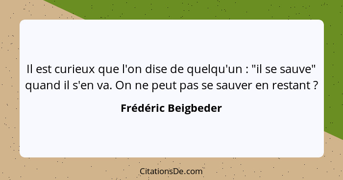 Il est curieux que l'on dise de quelqu'un : "il se sauve" quand il s'en va. On ne peut pas se sauver en restant ?... - Frédéric Beigbeder