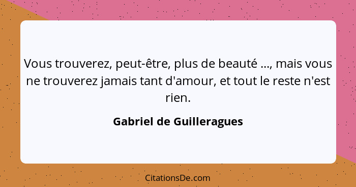 Vous trouverez, peut-être, plus de beauté ..., mais vous ne trouverez jamais tant d'amour, et tout le reste n'est rien.... - Gabriel de Guilleragues