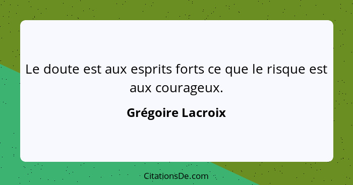 Le doute est aux esprits forts ce que le risque est aux courageux.... - Grégoire Lacroix