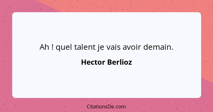 Ah ! quel talent je vais avoir demain.... - Hector Berlioz