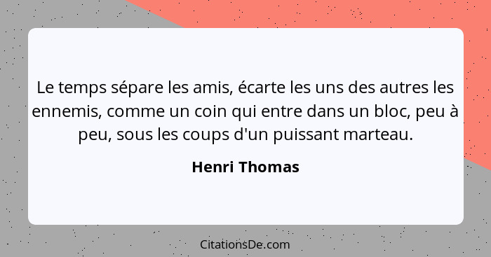 Le temps sépare les amis, écarte les uns des autres les ennemis, comme un coin qui entre dans un bloc, peu à peu, sous les coups d'un p... - Henri Thomas