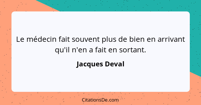 Le médecin fait souvent plus de bien en arrivant qu'il n'en a fait en sortant.... - Jacques Deval