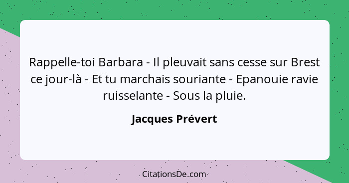 Rappelle-toi Barbara - Il pleuvait sans cesse sur Brest ce jour-là - Et tu marchais souriante - Epanouie ravie ruisselante - Sous la... - Jacques Prévert