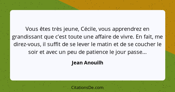 Vous êtes très jeune, Cécile, vous apprendrez en grandissant que c'est toute une affaire de vivre. En fait, me direz-vous, il suffit de... - Jean Anouilh