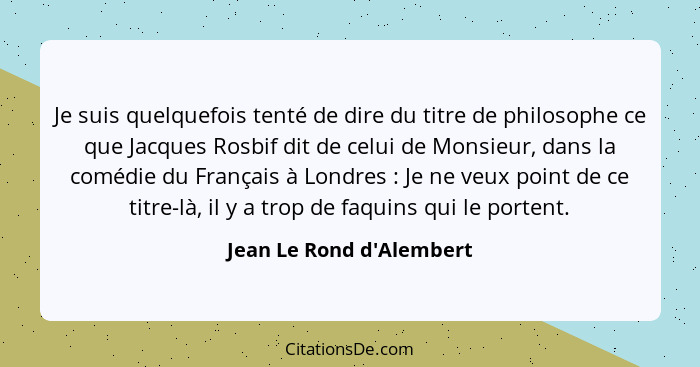 Je suis quelquefois tenté de dire du titre de philosophe ce que Jacques Rosbif dit de celui de Monsieur, dans la comédie... - Jean Le Rond d'Alembert