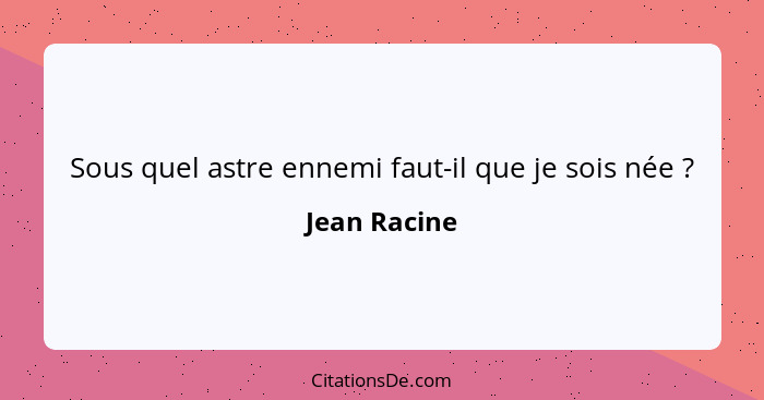 Sous quel astre ennemi faut-il que je sois née ?... - Jean Racine