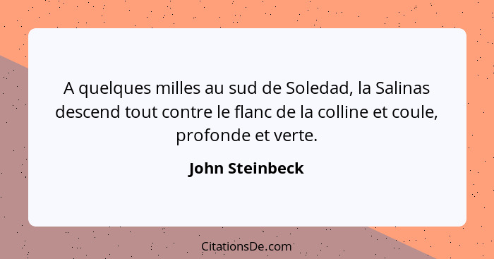 A quelques milles au sud de Soledad, la Salinas descend tout contre le flanc de la colline et coule, profonde et verte.... - John Steinbeck