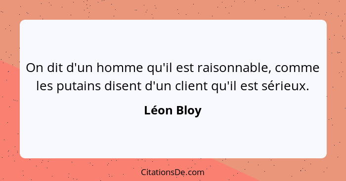 On dit d'un homme qu'il est raisonnable, comme les putains disent d'un client qu'il est sérieux.... - Léon Bloy