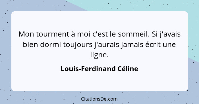 Mon tourment à moi c'est le sommeil. Si j'avais bien dormi toujours j'aurais jamais écrit une ligne.... - Louis-Ferdinand Céline