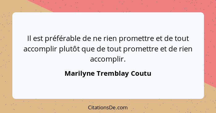 Il est préférable de ne rien promettre et de tout accomplir plutôt que de tout promettre et de rien accomplir.... - Marilyne Tremblay Coutu