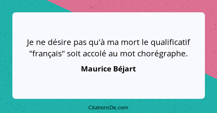Je ne désire pas qu'à ma mort le qualificatif "français" soit accolé au mot chorégraphe.... - Maurice Béjart