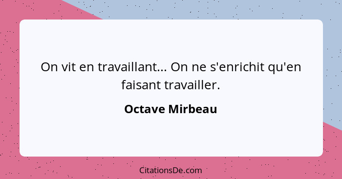 On vit en travaillant... On ne s'enrichit qu'en faisant travailler.... - Octave Mirbeau