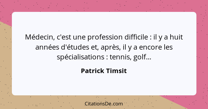 Médecin, c'est une profession difficile : il y a huit années d'études et, après, il y a encore les spécialisations : tennis... - Patrick Timsit