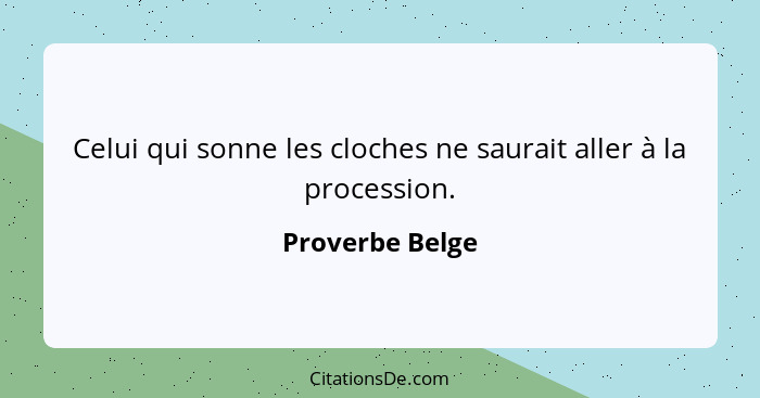 Celui qui sonne les cloches ne saurait aller à la procession.... - Proverbe Belge