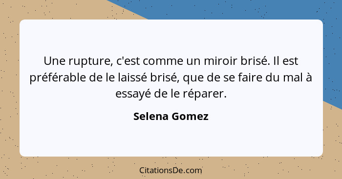 Une rupture, c'est comme un miroir brisé. Il est préférable de le laissé brisé, que de se faire du mal à essayé de le réparer.... - Selena Gomez