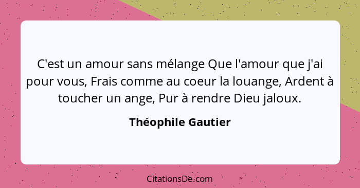 C'est un amour sans mélange Que l'amour que j'ai pour vous, Frais comme au coeur la louange, Ardent à toucher un ange, Pur à rendr... - Théophile Gautier