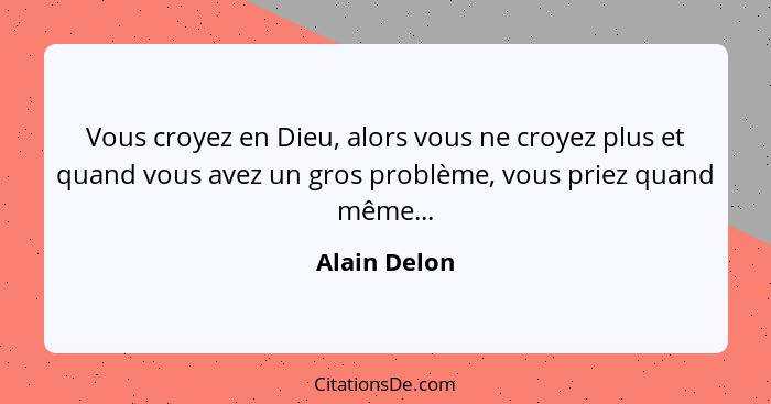 Vous croyez en Dieu, alors vous ne croyez plus et quand vous avez un gros problème, vous priez quand même...... - Alain Delon