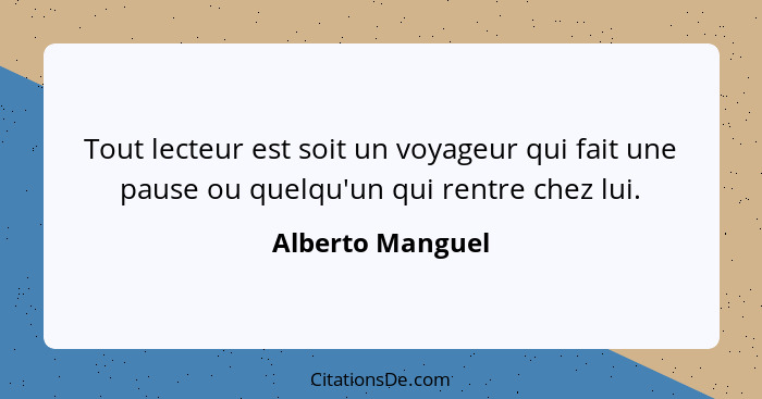 Tout lecteur est soit un voyageur qui fait une pause ou quelqu'un qui rentre chez lui.... - Alberto Manguel