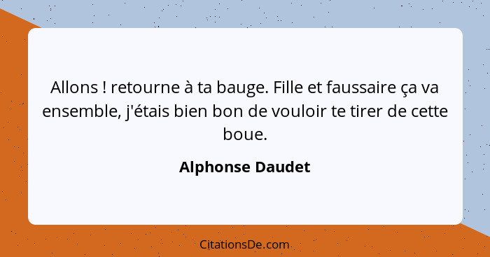 Allons ! retourne à ta bauge. Fille et faussaire ça va ensemble, j'étais bien bon de vouloir te tirer de cette boue.... - Alphonse Daudet