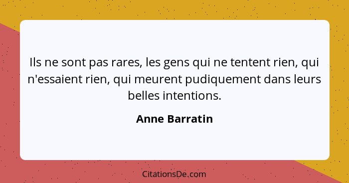 Ils ne sont pas rares, les gens qui ne tentent rien, qui n'essaient rien, qui meurent pudiquement dans leurs belles intentions.... - Anne Barratin