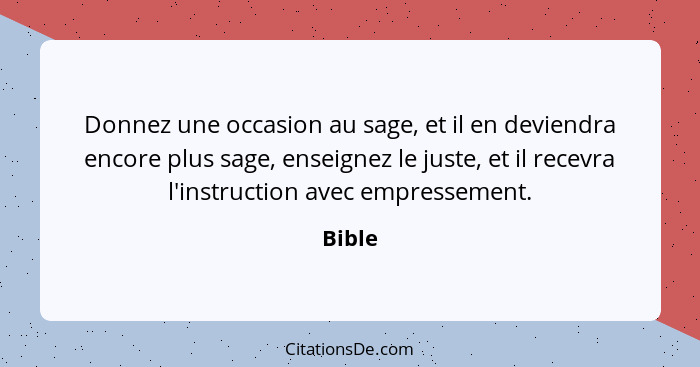 Donnez une occasion au sage, et il en deviendra encore plus sage, enseignez le juste, et il recevra l'instruction avec empressement.... - Bible