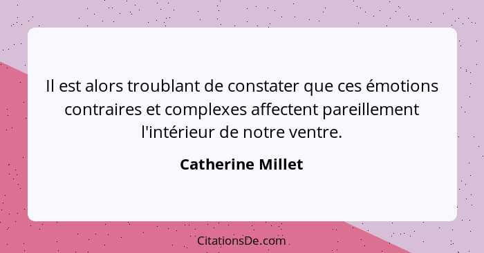 Il est alors troublant de constater que ces émotions contraires et complexes affectent pareillement l'intérieur de notre ventre.... - Catherine Millet