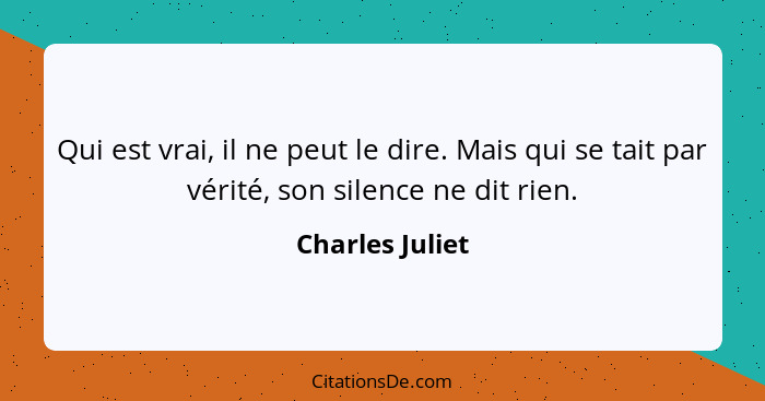 Qui est vrai, il ne peut le dire. Mais qui se tait par vérité, son silence ne dit rien.... - Charles Juliet