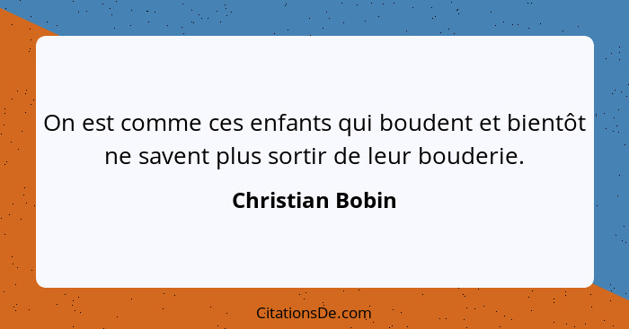 On est comme ces enfants qui boudent et bientôt ne savent plus sortir de leur bouderie.... - Christian Bobin