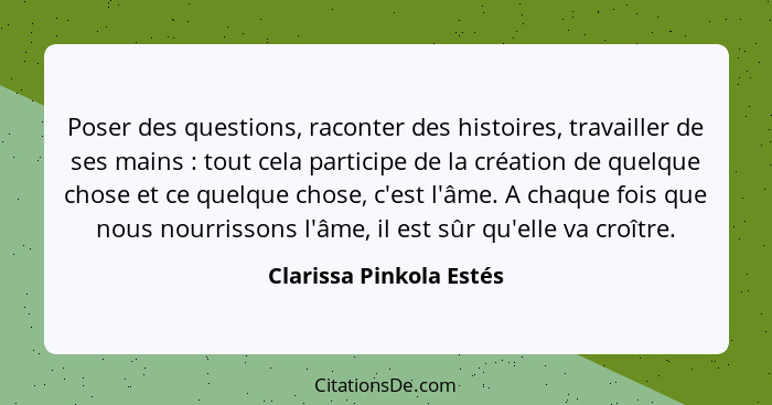 Poser des questions, raconter des histoires, travailler de ses mains : tout cela participe de la création de quelque cho... - Clarissa Pinkola Estés