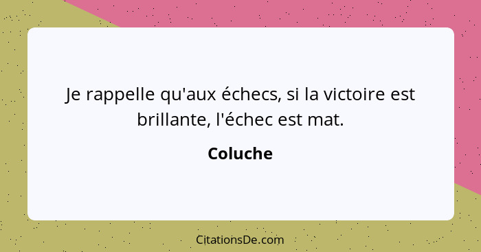 Je rappelle qu'aux échecs, si la victoire est brillante, l'échec est mat.... - Coluche