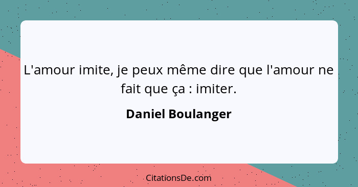 L'amour imite, je peux même dire que l'amour ne fait que ça : imiter.... - Daniel Boulanger